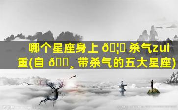 哪个星座身上 🦅 杀气zui
重(自 🌸 带杀气的五大星座)